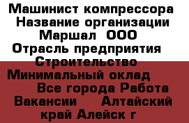 Машинист компрессора › Название организации ­ Маршал, ООО › Отрасль предприятия ­ Строительство › Минимальный оклад ­ 30 000 - Все города Работа » Вакансии   . Алтайский край,Алейск г.